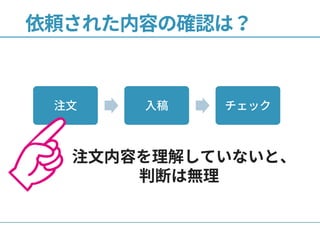 依頼された内容の確認は？
注文 入稿 チェック
注文内容を理解していないと、
判断は無理
 
