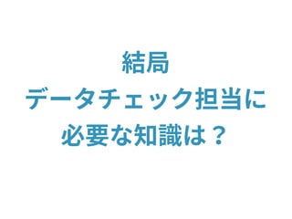 結局
データチェック担当に
必要な知識は？
 