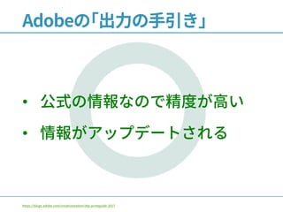 Adobeの｢出力の手引き｣
• 公式の情報なので精度が高い
• 情報がアップデートされる
https://blogs.adobe.com/creativestation/dtp-printguide-2017
 