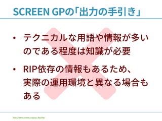 SCREEN GPの｢出力の手引き｣
• テクニカルな用語や情報が多い
のである程度は知識が必要
• RIP依存の情報もあるため、
実際の運用環境と異なる場合も
ある
http://www.screen.co.jp/ga_dtp/dtp/
 