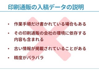 印刷通販の入稿データの説明
• 作業手順だけ書かれている場合もある
• その印刷通販の会社の環境に依存する
内容も含まれる
• 古い情報が掲載されていることがある
• 精度がバラバラ
 
