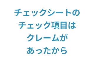 チェックシートの
チェック項目は
クレームが
あったから
 