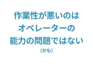 作業性が悪いのは
オペレーターの
能力の問題ではない
（かも）
 