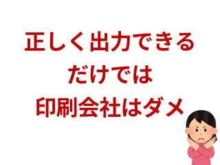 正しく出力できる
だけでは
印刷会社はダメ
 