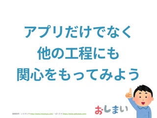 アプリだけでなく
他の工程にも
関心をもってみよう
画像提供：いらすとや ・ぱくたそhttp://www.irasutoya.com/ https://www.pakutaso.com/
 