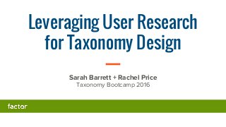 Leveraging User Research
for Taxonomy Design
Sarah Barrett + Rachel Price
Taxonomy Bootcamp 2016
 
