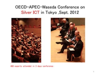 OECD-APEC-Waseda Conference on 
Silver ICT in Tokyo ,Sept. 2012 
3 
400 experts attended in 3 days conference 
 