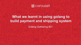 What we learnt in using golang to
build payment and shipping system
Golang Gathering #31
 