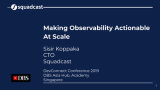 Making Observability Actionable
At Scale
Sisir Koppaka
CTO
Squadcast
1
DevConnect Conference 2019
DBS Asia Hub, Academy
Singapore
 