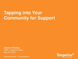 Tapping into Your  
Community for Support"
@andrewzimakas | @TangerineBank!
CMO, Tangerine Bank!
May 22, 2014!
Andrew Zimakas"
 