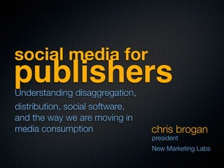 social media for
publishers
Understanding disaggregation,
distribution, social software,
and the way we are moving in
media consumption                chris brogan
                                 president
                                 New Marketing Labs
 