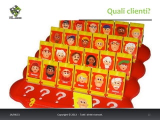 Quali	
  clienti?	
  
14/04/15	
   Copyright	
  ©	
  2013	
  	
  -­‐	
  	
  Tu6	
  i	
  diri6	
  riserva<.	
  	
  	
   12	
  
 