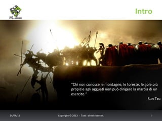 Intro	
  
14/04/15	
   Copyright	
  ©	
  2013	
  	
  -­‐	
  	
  Tu6	
  i	
  diri6	
  riserva<.	
  	
  	
   3	
  
“Chi	
  non	
  conosce	
  le	
  montagne,	
  le	
  foreste,	
  le	
  gole	
  più	
  
propizie	
  agli	
  aggua<	
  non	
  può	
  dirigere	
  la	
  marcia	
  di	
  un	
  
esercito.”	
  
Sun	
  Tzu	
  
 