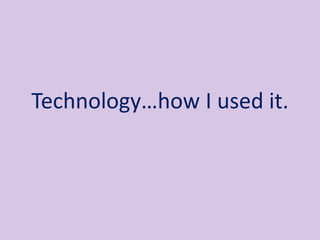 Technology…how I used it.
 