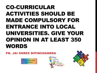 CO-CURRICULAR
ACTIVITIES SHOULD BE
MADE COMPULSORY FOR
ENTRANCE INTO LOCAL
UNIVERSITIES. GIVE YOUR
OPINION IN AT LEAST 350
WORDS
PN. JAI SHREE BIPINCHANDRA
 