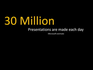 30 Million
    Presentations are made each day
              -Microsoft estimate
 