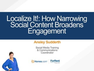 Localize It!: How Narrowing 
Social Content Broadens 
Engagement 
Ansley Sudderth 
Social Media Training 
& Communications 
Coordinator 
 