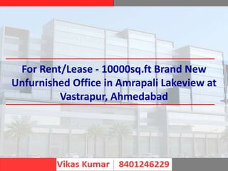 For Rent/Lease - 10000sq.ft Brand New
Unfurnished Office in Amrapali Lakeview at
Vastrapur, Ahmedabad
 