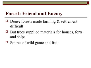 Forest: Friend and Enemy






Dense forests made farming & settlement
difficult
But trees supplied materials for houses, forts,
and ships
Source of wild game and fruit

 