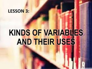 KINDS OF VARIABLES
AND THEIR USES
LESSON 3:
 