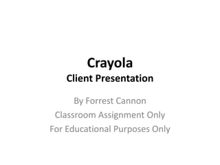 Crayola
Client Presentation
By Forrest Cannon
Classroom Assignment Only
For Educational Purposes Only
 
