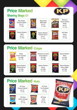 Skips
Prawn Cocktail
pm 39p
30 x 17g
Wheat Crunchies
Crispy Bacon
pm 39p
30 x 36g
Space Raiders
Beef
pm 20p
40 x 20g
Space Raiders
Pickled Onion
pm 20p
40 x 20g
Space Raiders
Spicy
pm 20p
40 x 20g
Big Hoops
Original Salted
pm £1
12 x 96g
Space Raiders
Beef
pm £1
12 x 95g
KP Nuts
Original Salted
pm £1
12 x 80g
KP Nuts
Dry Roasted
pm £1
12 x 70g
KP Nuts
Salt & Vinegar
pm £1
12 x 70g
KP Nuts
Chilli
pm £1
12 x 70g
Price Marked Crisps
Nik Naks
Spicy
pm £1
12 x 95g
Space Raiders
Saucy BBQ
pm 20p
40 x 20g
McCoy’s
Flame Grilled
Steak
pm £1
12 x 70g
Space Raiders
Pickled Onion
pm £1
12 x 95g
Price Marked
Sharing Bags £1
Price Marked
Sharing Bags £1
Price MarkedPrice Marked CrispsCrisps
Price MarkedPrice Marked NutsNuts
Big Hoops
BBQ Beef
pm £1
12 x 96g
 