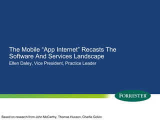 The Mobile “App Internet” Recasts The Software And Services Landscape Ellen Daley, Vice President, Practice Leader Based on research from John McCarthy, Thomas Husson, Charlie Golvin 