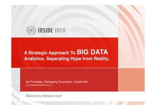 A Strategic Approach To BIG DATA
Analytics. Separating Hype from Reality.




Ian Forrester, Managing Consultant, Inside Info
ian.forrester@insideinfo.com.au




Make every decision count
 