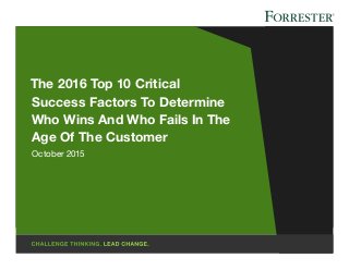 The 2016 Top 10 Critical
Success Factors To Determine
Who Wins And Who Fails In The
Age Of The Customer
October 2015
 