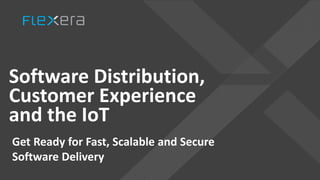 Software Distribution,
Customer Experience
and the IoT
Get Ready for Fast, Scalable and Secure
Software Delivery
 