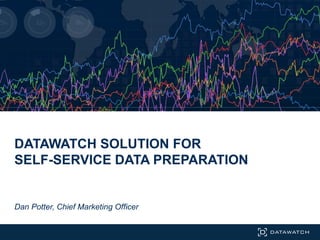 DATAWATCH SOLUTION FOR
SELF-SERVICE DATA PREPARATION
Dan Potter, Chief Marketing Officer
 
