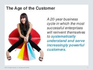 © 2014 Forrester Research, Inc. Reproduction Prohibited 11
A 20-year business
cycle in which the most
successful enterprises
will reinvent themselves
to systematically
understand and serve
increasingly powerful
customers.
The Age of the Customer
 