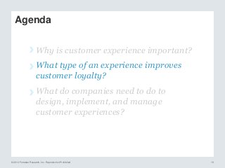 © 2014 Forrester Research, Inc. Reproduction Prohibited 19
Agenda
› Why is customer experience important?
› What type of an experience improves
customer loyalty?
› What do companies need to do to
design, implement, and manage
customer experiences?
 