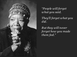 © 2014 Forrester Research, Inc. Reproduction Prohibited 23
“People will forget
what you said.
They’ll forget what you
did.
But they will never
forget how you made
them feel.”
 