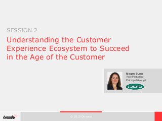 © 2015 Denodo
Understanding the Customer
Experience Ecosystem to Succeed
in the Age of the Customer
Megan Burns
Vice President,
Principal Analyst
SESSION 2
 