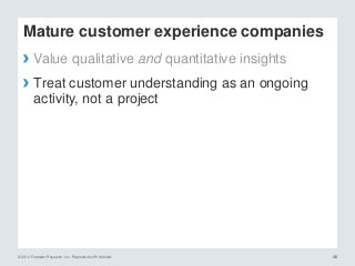 © 2014 Forrester Research, Inc. Reproduction Prohibited 3636
Mature customer experience companies
› Value qualitative and quantitative insights
› Treat customer understanding as an ongoing
activity, not a project
 