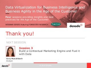 © 2015 Denodo
Cory Munchbach
Analyst
Session 3
Build a Contextual Marketing Engine and Fuel it
with Data
Thank you!
NEXT SESSION
Data Virtualization for Business Intelligence and
Business Agility in the Age of the Customer
Four sessions providing insights and best
practices for the Age of the Customer
WEBINAR SERIES featuring FORRESTER RESEARCH
 