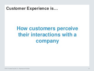 © 2014 Forrester Research, Inc. Reproduction Prohibited 88
Customer Experience is…
How customers perceive
their interactions with a
company
 