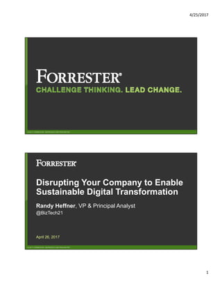 4/25/2017
1
© 2017 FORRESTER. REPRODUCTION PROHIBITED.
© 2017 FORRESTER. REPRODUCTION PROHIBITED.
Disrupting Your Company to Enable
Sustainable Digital Transformation
Randy Heffner, VP & Principal Analyst
@BizTech21
April 26, 2017
 
