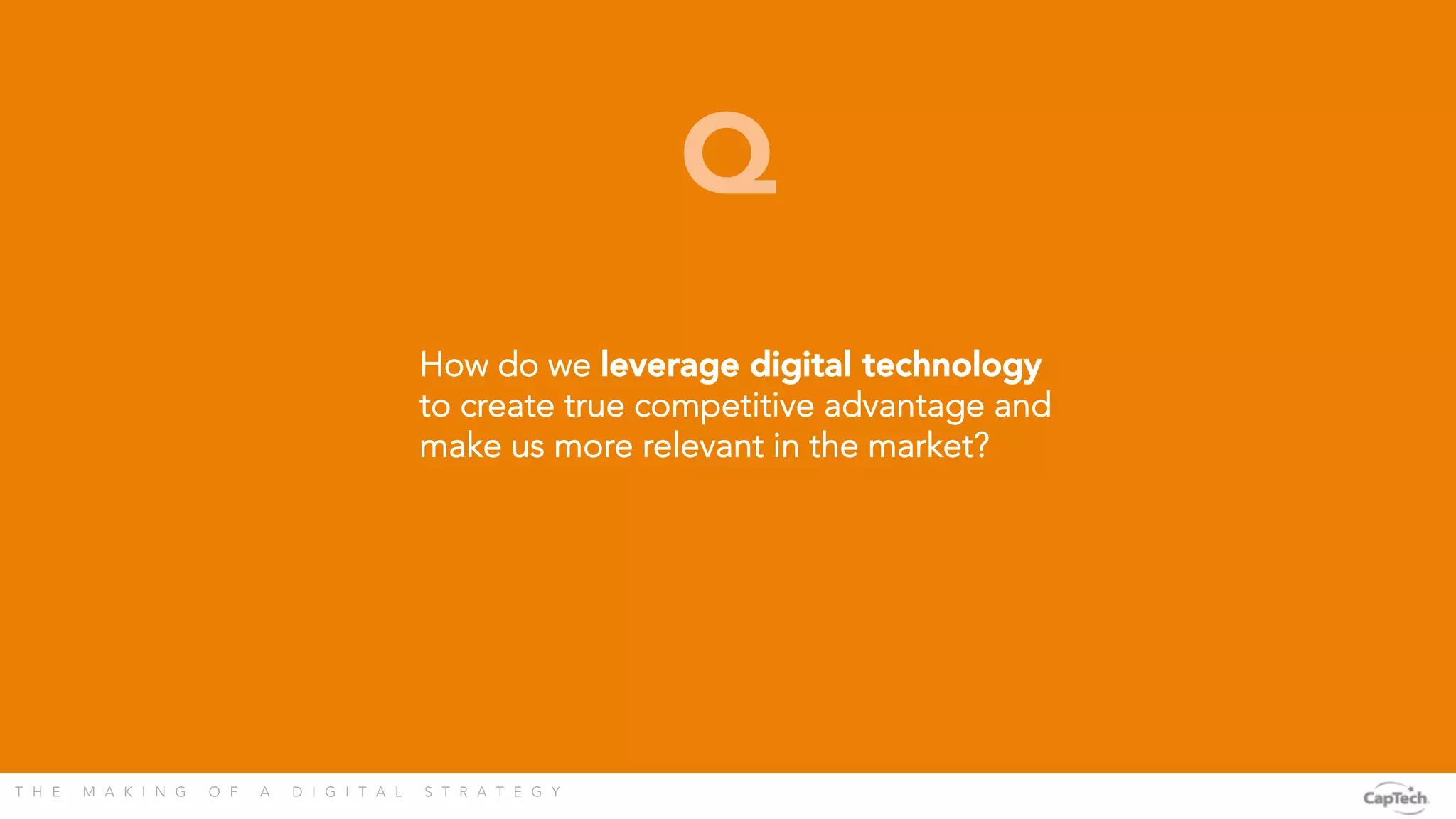 T H E M A K I N G O F A D I G I T A L S T R A T E G Y 
How do we leverage digital technology
to create true competitive advantage and
make us more relevant in the market?
Q
 