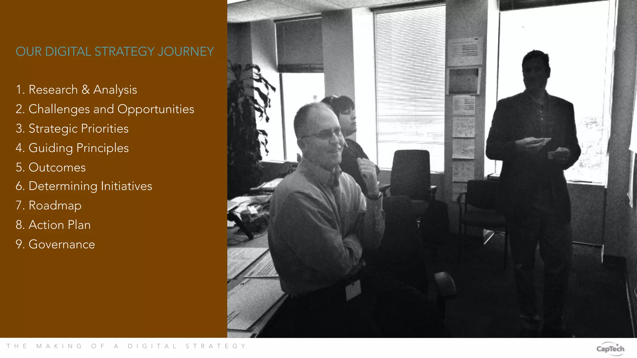 T H E M A K I N G O F A D I G I T A L S T R A T E G Y 
OUR DIGITAL STRATEGY JOURNEY

1. Research & Analysis
2. Challenges and Opportunities
3. Strategic Priorities
4. Guiding Principles
5. Outcomes
6. Determining Initiatives
7. Roadmap
8. Action Plan
9. Governance
 