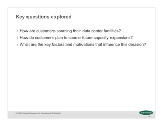 © 2014 Forrester Research, Inc. Reproduction Prohibited
14
Key questions explored
› How are customers sourcing their data center facilities?
› How do customers plan to source future capacity expansions?
› What are the key factors and motivations that influence this decision?
 