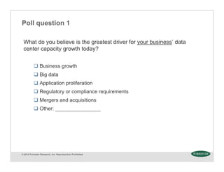 © 2014 Forrester Research, Inc. Reproduction Prohibited
Poll question 1
What do you believe is the greatest driver for your business’ data
center capacity growth today?
 Business growth
 Big data
 Application proliferation
 Regulatory or compliance requirements
 Mergers and acquisitions
 Other: ________________
 