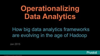 1© Copyright 2014 Pivotal. All rights reserved. 1© Copyright 2014 Pivotal. All rights reserved.
Operationalizing
Data Analytics
How big data analytics frameworks
are evolving in the age of Hadoop
Jan 2015
 