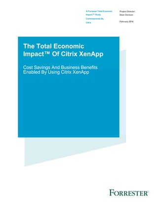 A Forrester Total Economic
Impact™ Study
Commissioned By
Citrix
Project Director:
Dean Davison
February 2016
The Total Economic
Impact™ Of Citrix XenApp
Cost Savings And Business Benefits
Enabled By Using Citrix XenApp
 