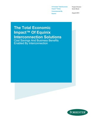 A Forrester Total Economic
Impact™ Study
Commissioned By
Equinix
Project Director:
Sarah Musto
August 2015
The Total Economic
Impact™ Of Equinix
Interconnection Solutions
Cost Savings And Business Benefits
Enabled By Interconnection
 