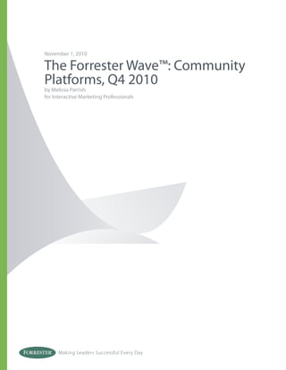 November 1, 2010

The Forrester Wave™: Community
Platforms, Q4 2010
by Melissa Parrish
for Interactive Marketing Professionals




      Making Leaders Successful Every Day
 