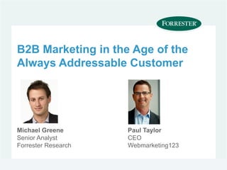 B2B Marketing in the Age of the
Always Addressable Customer




Michael Greene       Paul Taylor
Senior Analyst       CEO
Forrester Research   Webmarketing123
 