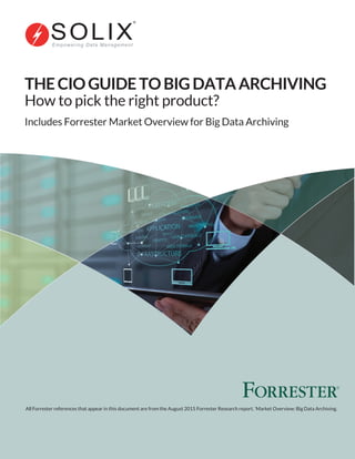 THECIOGUIDETOBIGDATAARCHIVING
How to pick the right product?
Includes Forrester Market Overview for Big Data Archiving
All Forrester references that appear in this document are from the August 2015 Forrester Research report, 'Market Overview: Big Data Archiving.
 