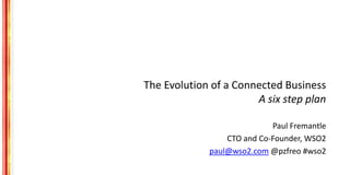 The Evolution of a Connected Business
A six step plan
Paul Fremantle
CTO and Co-Founder, WSO2
paul@wso2.com @pzfreo #wso2
 